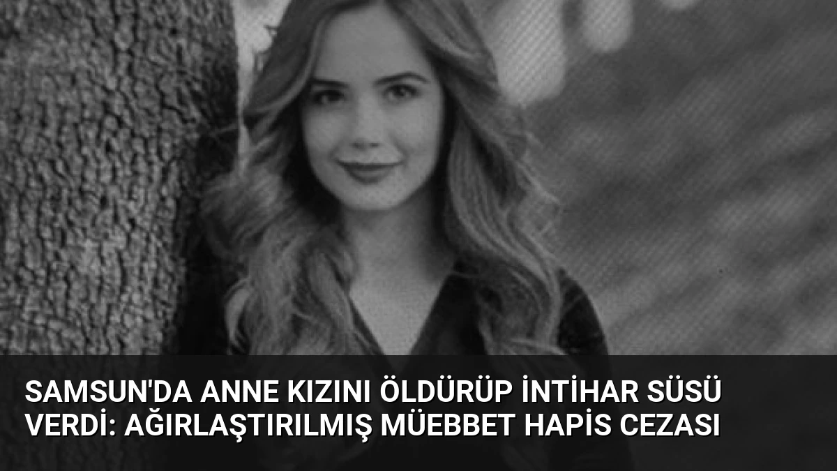 Samsun’da Anne Kızını Öldürüp İntihar Süsü Verdi: Ağırlaştırılmış Müebbet Hapis Cezası