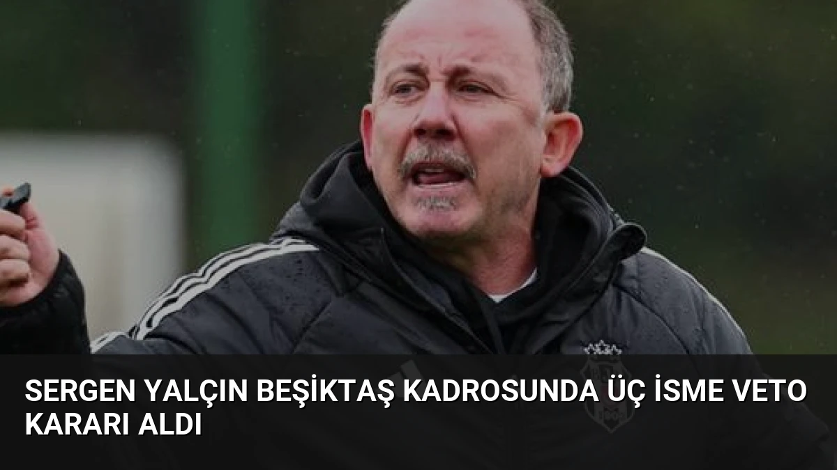 Sergen Yalçın Beşiktaş Kadrosunda Üç İsme Veto Kararı Aldı