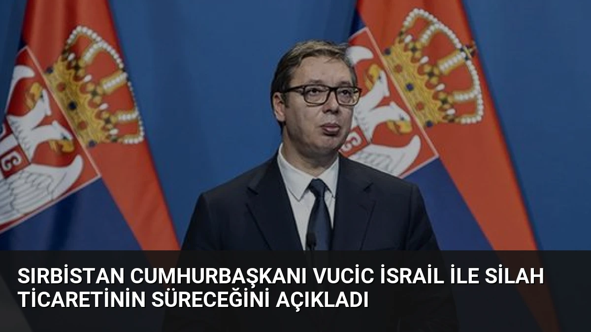 Sırbistan Cumhurbaşkanı Vucic İsrail ile Silah Ticaretinin Süreceğini Açıkladı