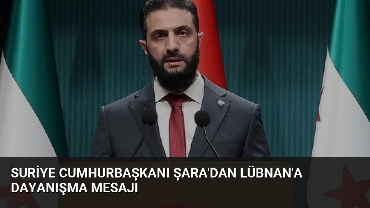 Suriye Cumhurbaşkanı Şara’dan Lübnan’a Dayanışma Mesajı