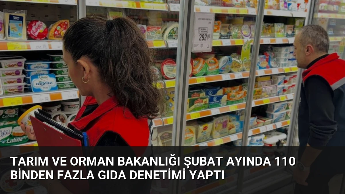 Tarım ve Orman Bakanlığı Şubat Ayında 110 Binden Fazla Gıda Denetimi Yaptı