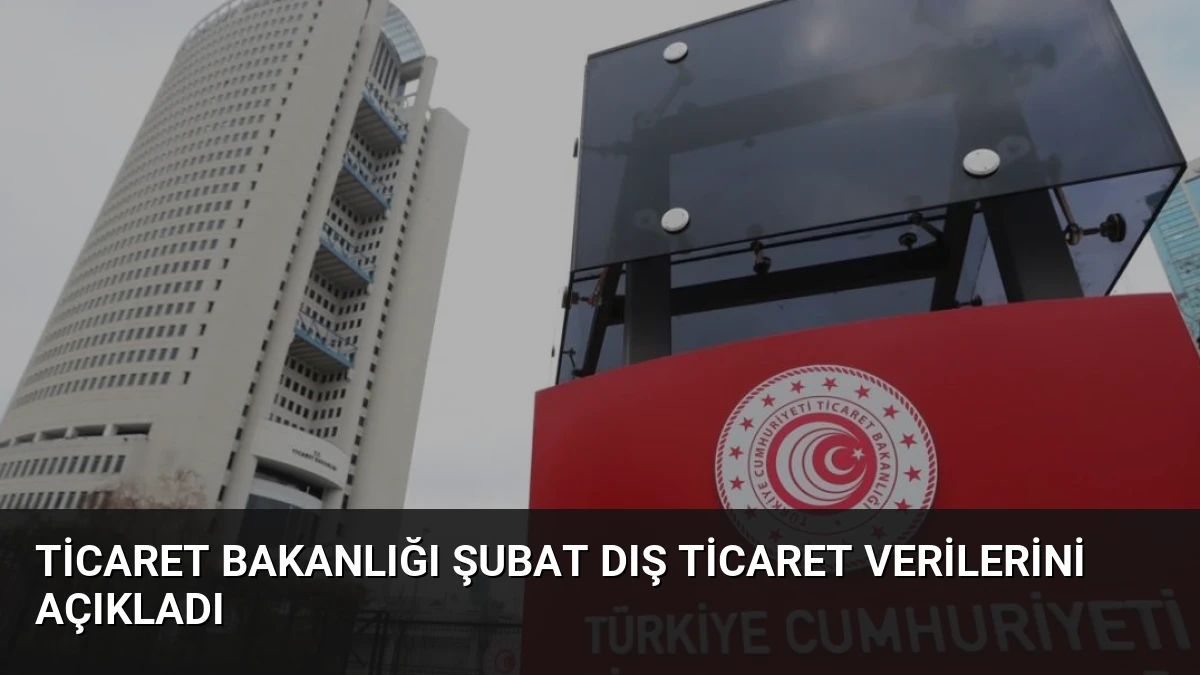 Ticaret Bakanlığı Şubat Dış Ticaret Verilerini Açıkladı