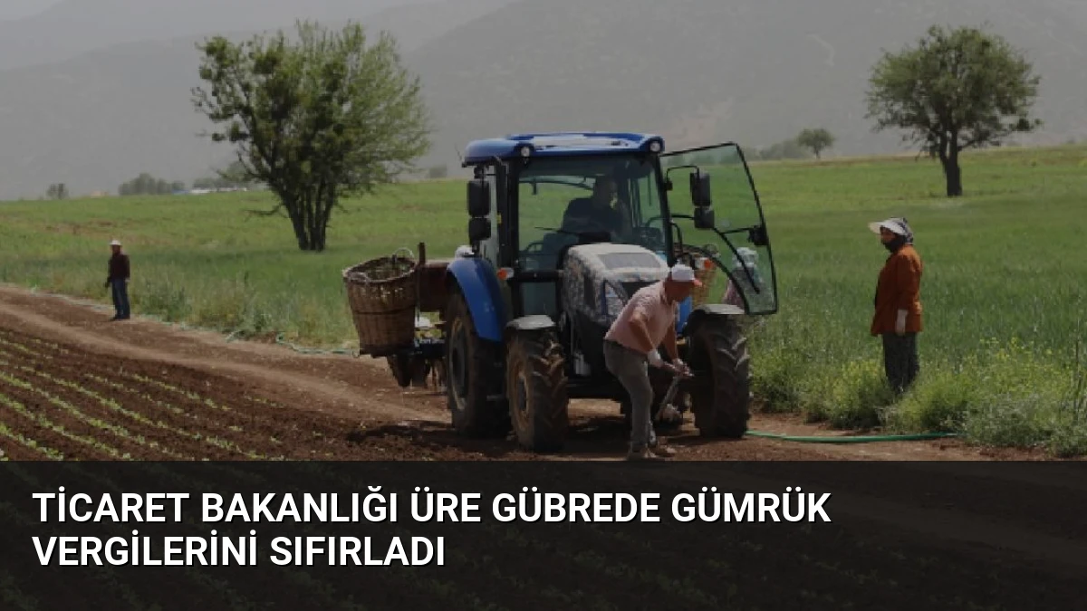 Ticaret Bakanlığı Üre Gübrede Gümrük Vergilerini Sıfırladı