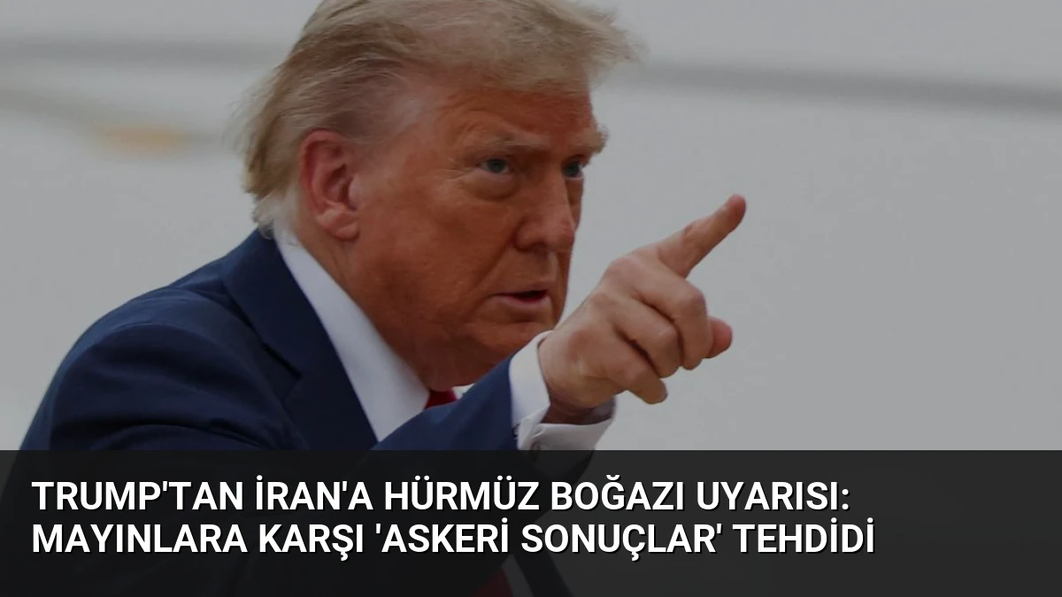 Trump’tan İran’a Hürmüz Boğazı Uyarısı: Mayınlara Karşı ‘Askeri Sonuçlar’ Tehdidi