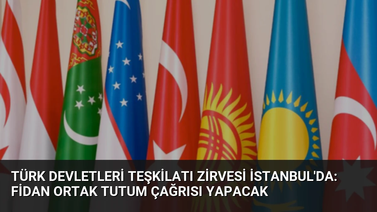 Türk Devletleri Teşkilatı Zirvesi İstanbul’da: Fidan Ortak Tutum Çağrısı Yapacak