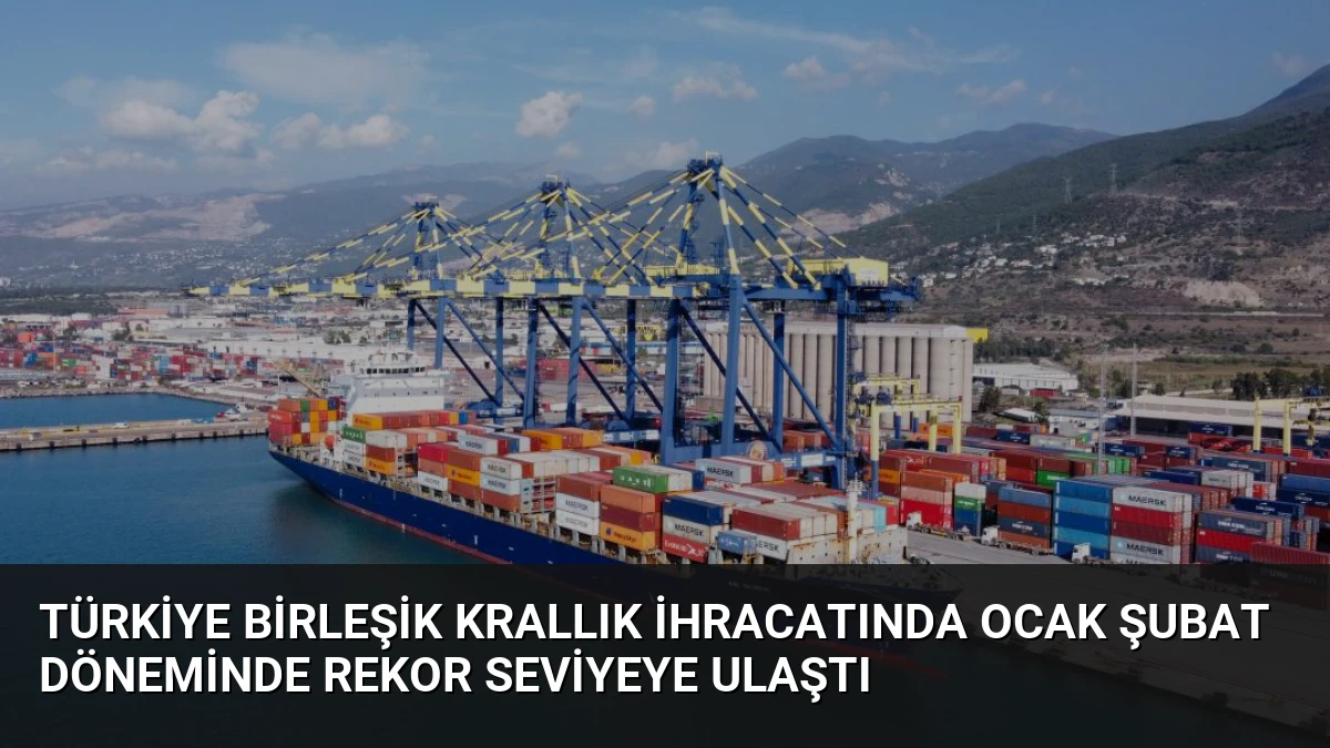 Türkiye Birleşik Krallık ihracatında ocak şubat döneminde rekor seviyeye ulaştı