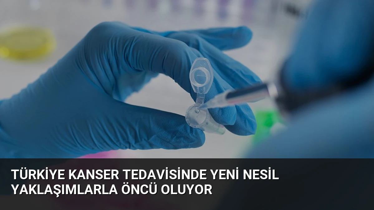 Türkiye Kanser Tedavisinde Yeni Nesil Yaklaşımlarla Öncü Oluyor