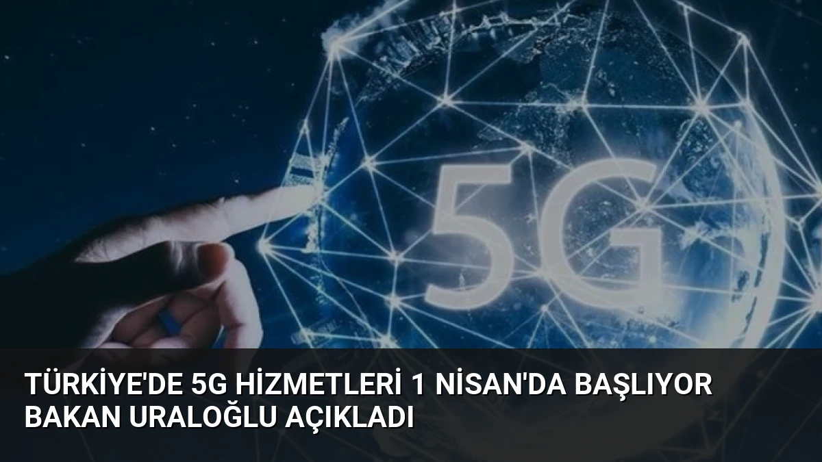 Türkiye’de 5G Hizmetleri 1 Nisan’da Başlıyor Bakan Uraloğlu Açıkladı
