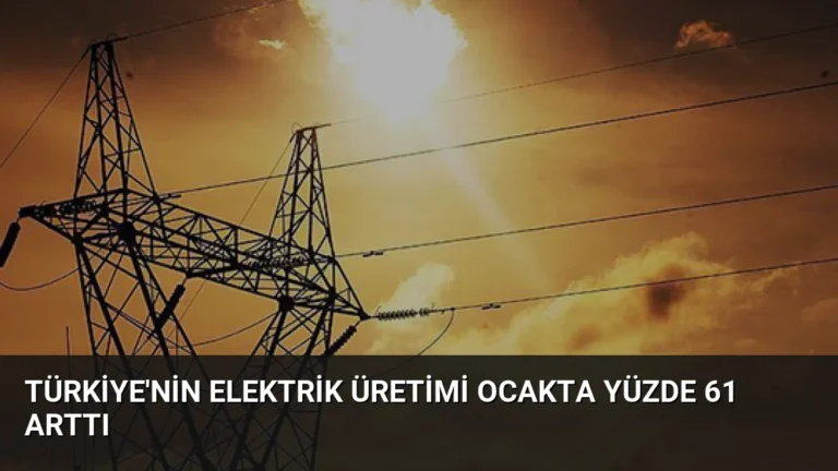 Türkiye’nin Elektrik Üretimi Ocakta Yüzde 61 Arttı