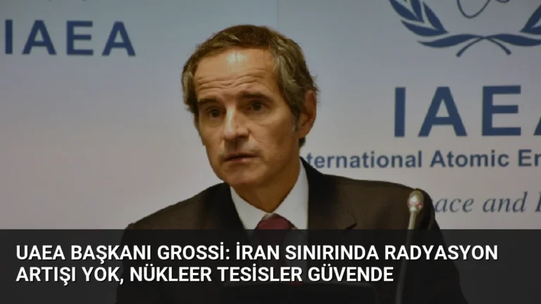 UAEA Başkanı Grossi: İran Sınırında Radyasyon Artışı Yok, Nükleer Tesisler Güvende