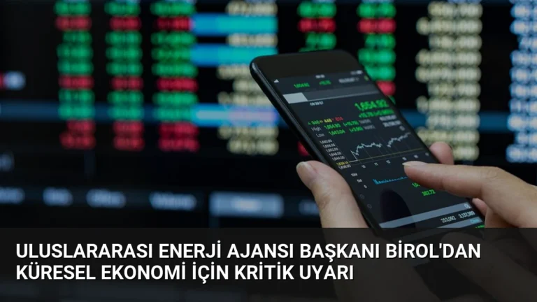 Uluslararası Enerji Ajansı Başkanı Birol’dan Küresel Ekonomi İçin Kritik Uyarı