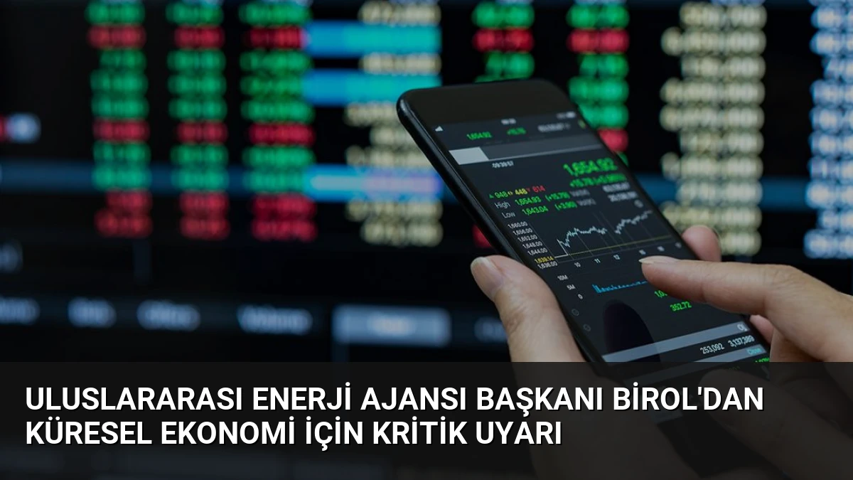 Uluslararası Enerji Ajansı Başkanı Birol’dan Küresel Ekonomi İçin Kritik Uyarı