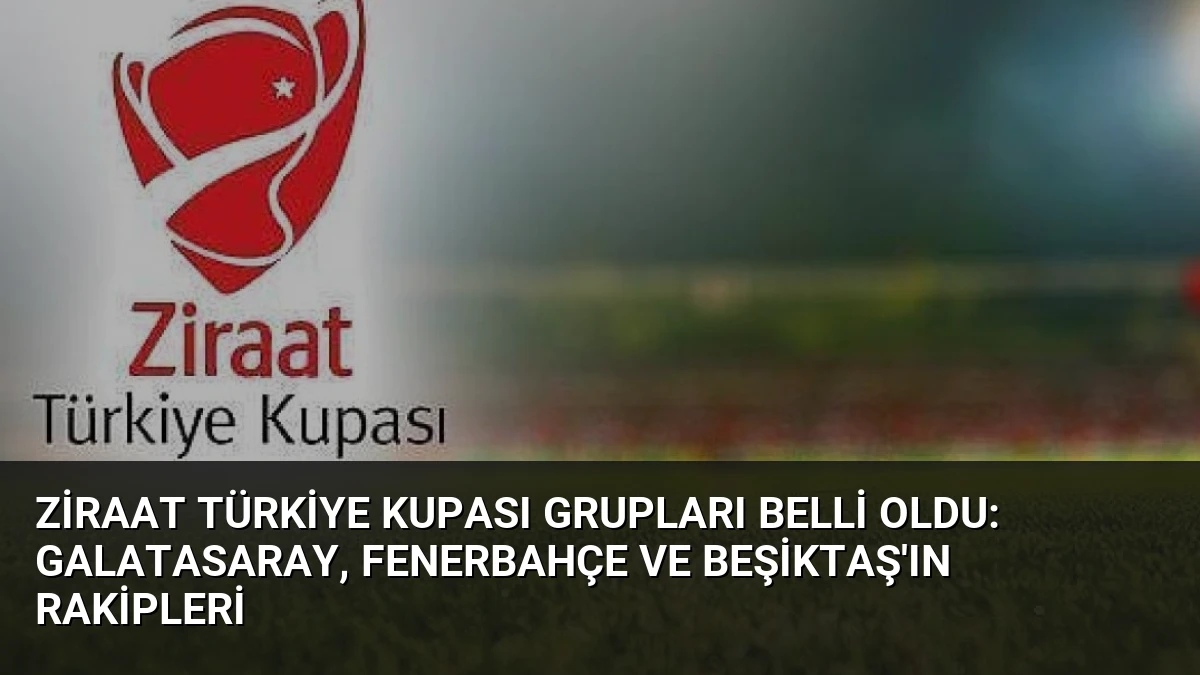 Ziraat Türkiye Kupası Grupları Belli Oldu: Galatasaray, Fenerbahçe ve Beşiktaş’ın Rakipleri