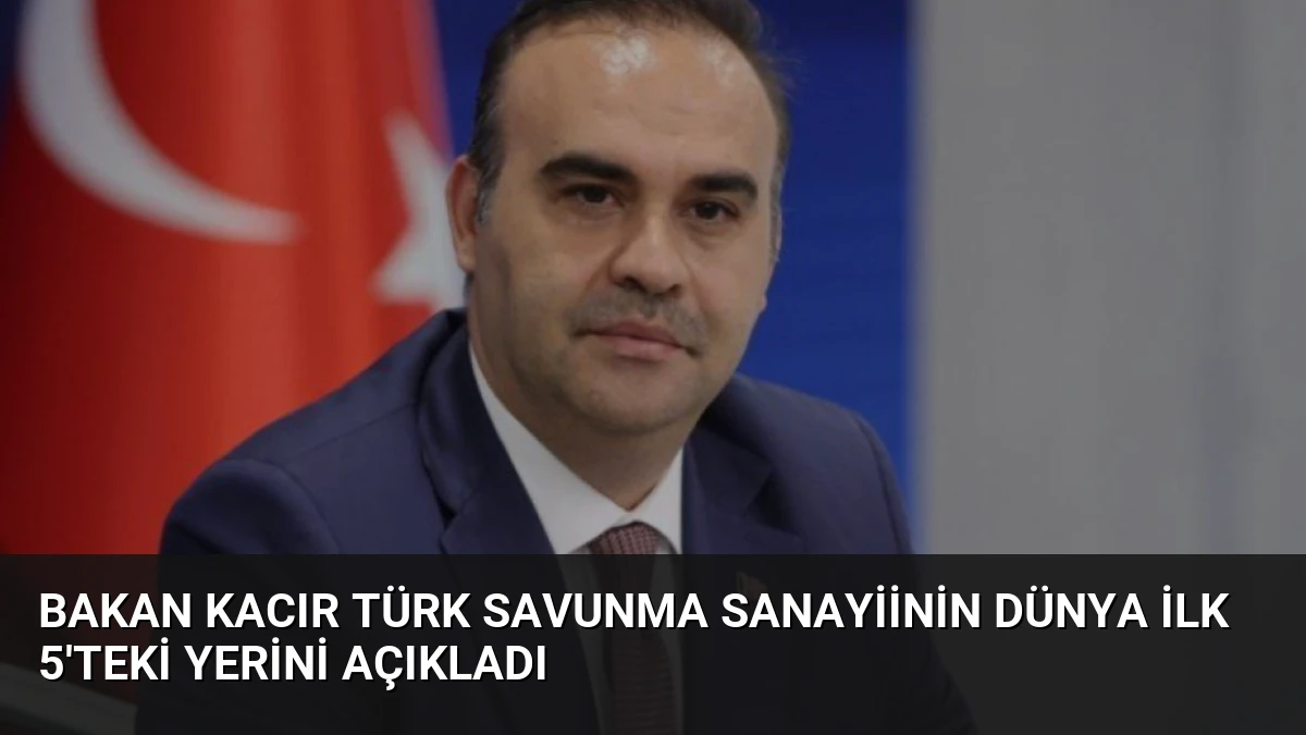Bakan Kacır Türk Savunma Sanayiinin Dünya İlk 5’teki Yerini Açıkladı