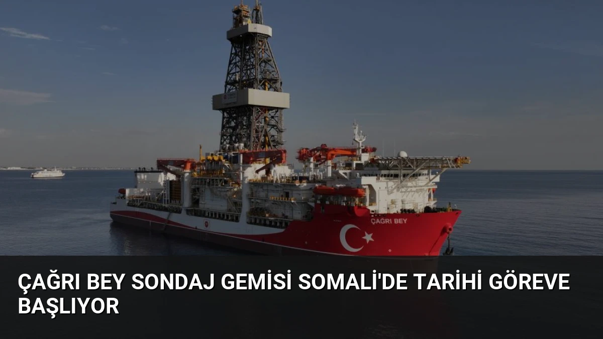 Çağrı Bey Sondaj Gemisi Somali’de Tarihi Göreve Başlıyor