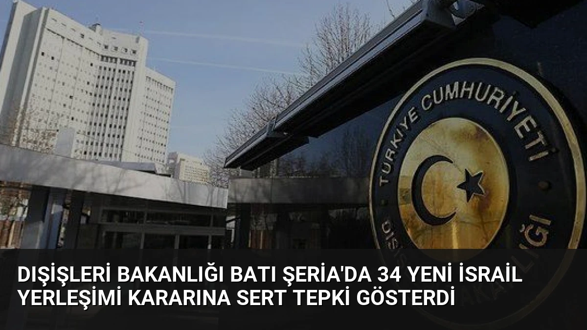 Dışişleri Bakanlığı Batı Şeria’da 34 Yeni İsrail Yerleşimi Kararına Sert Tepki Gösterdi