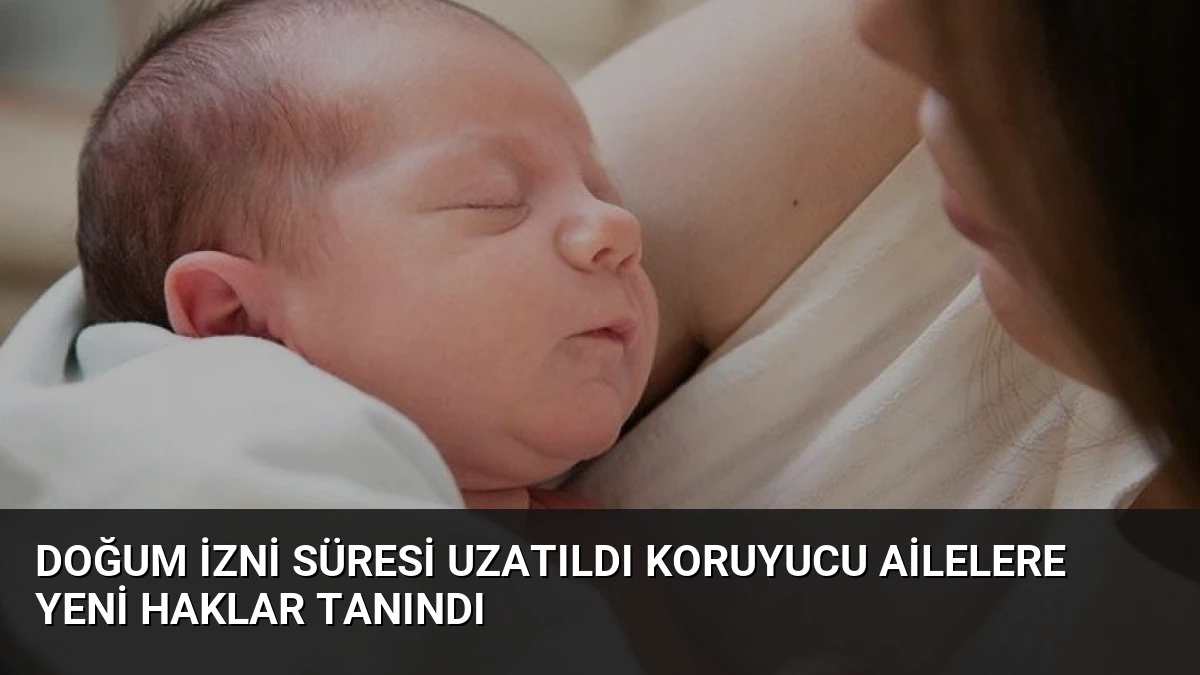 Doğum İzni Süresi Uzatıldı Koruyucu Ailelere Yeni Haklar Tanındı