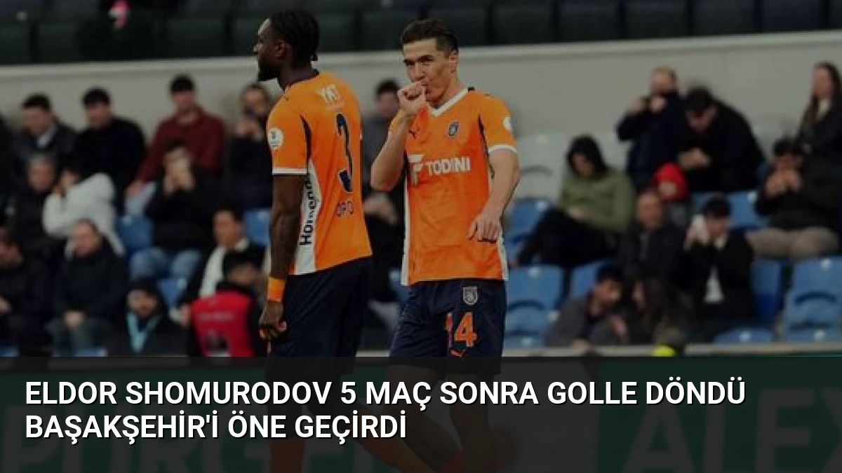 Eldor Shomurodov 5 Maç Sonra Golle Döndü Başakşehir’i Öne Geçirdi