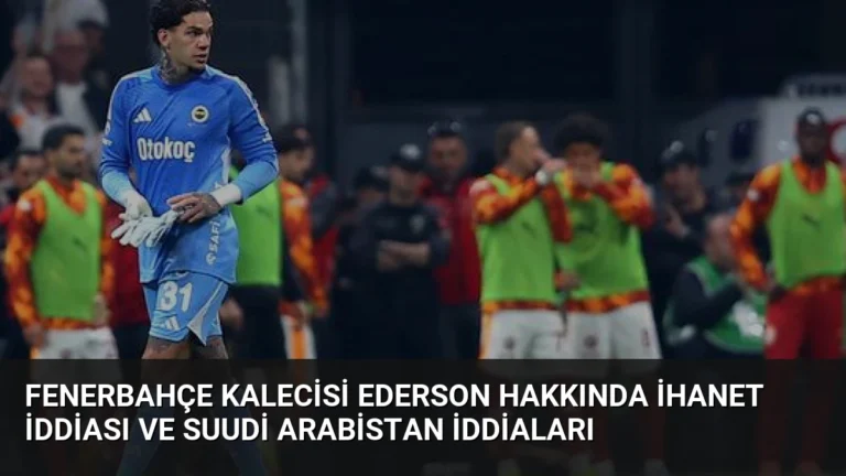 Fenerbahçe Kalecisi Ederson Hakkında İhanet İddiası ve Suudi Arabistan İddiaları