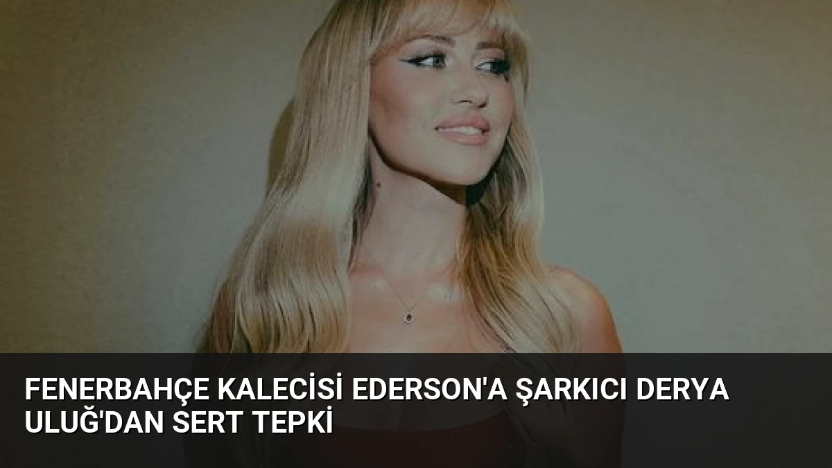 Fenerbahçe Kalecisi Ederson’a Şarkıcı Derya Uluğ’dan Sert Tepki