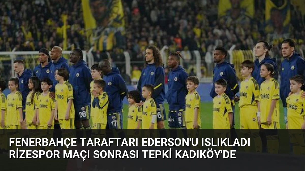 Fenerbahçe Taraftarı Ederson’u Islıkladı Rizespor Maçı Sonrası Tepki Kadıköy’de