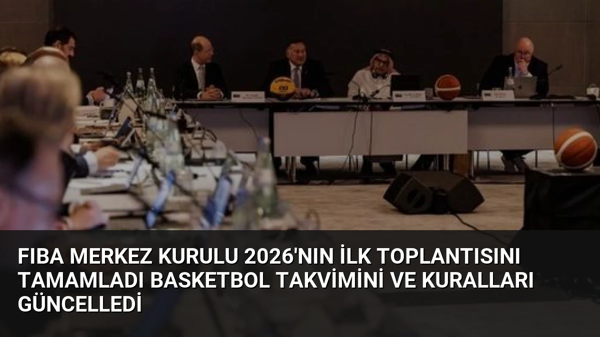 FIBA Merkez Kurulu 2026’nın İlk Toplantısını Tamamladı Basketbol Takvimini ve Kuralları Güncelledi