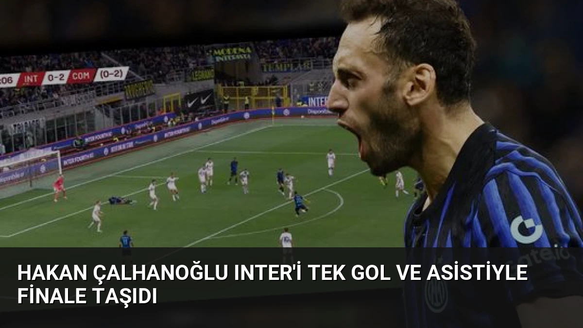 Hakan Çalhanoğlu Inter’i Tek Gol ve Asistiyle Finale Taşıdı