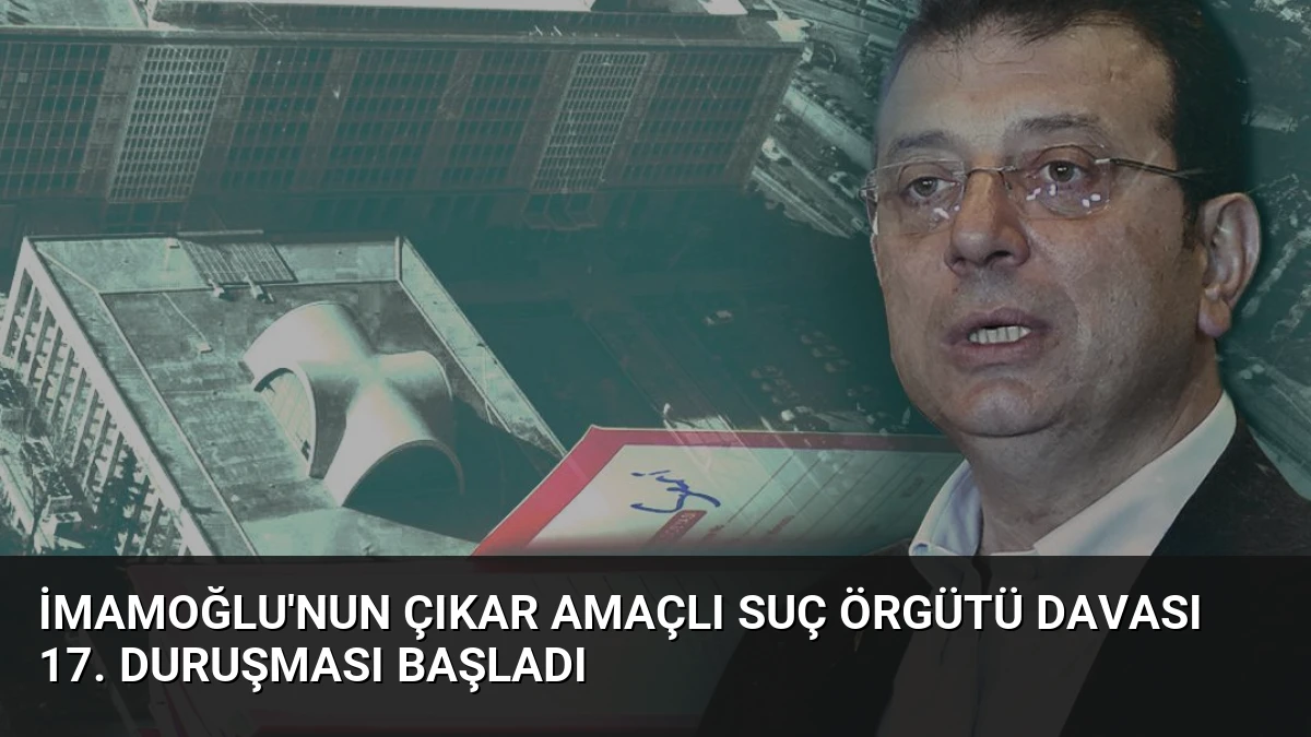 İmamoğlu’nun Çıkar Amaçlı Suç Örgütü Davası 17. Duruşması Başladı