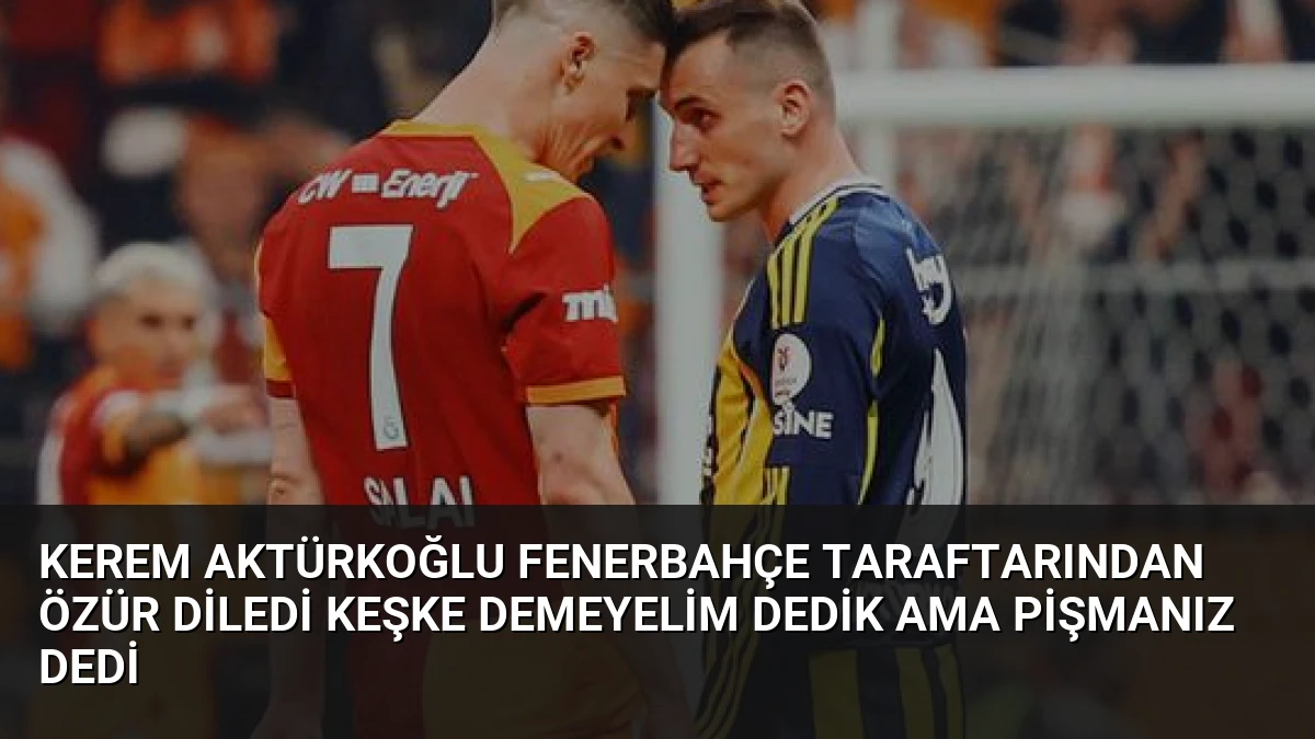 Kerem Aktürkoğlu Fenerbahçe Taraftarından Özür Diledi Keşke Demeyelim Dedik Ama Pişmanız Dedi