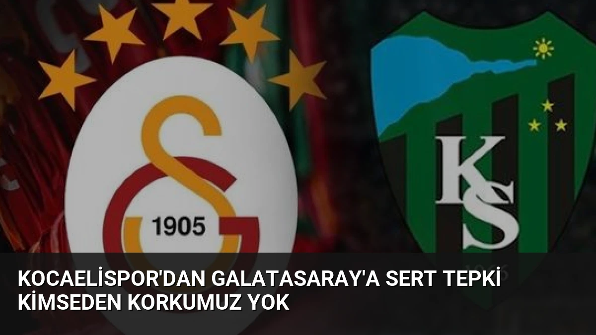 Kocaelispor’dan Galatasaray’a Sert Tepki Kimseden Korkumuz Yok