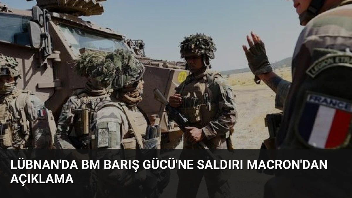 Lübnan’da BM Barış Gücü’ne Saldırı Macron’dan Açıklama