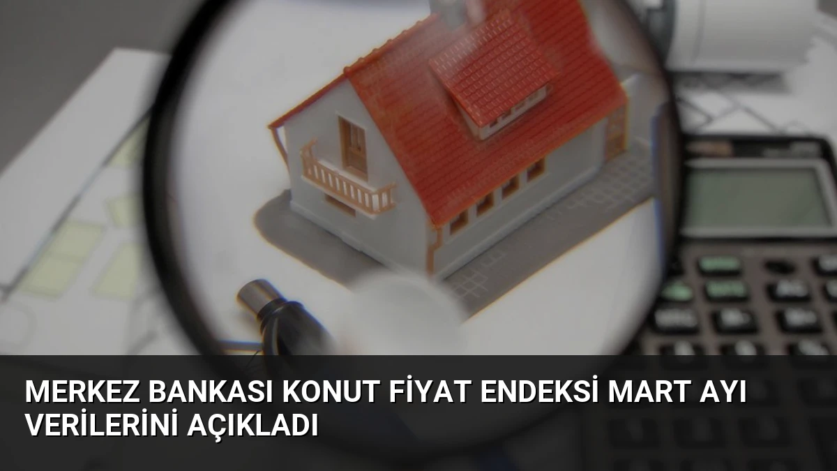 Merkez Bankası Konut Fiyat Endeksi Mart Ayı Verilerini Açıkladı