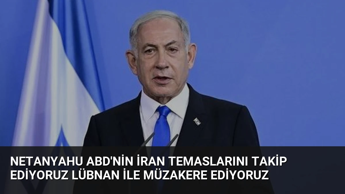 Netanyahu ABD’nin İran Temaslarını Takip Ediyoruz Lübnan İle Müzakere Ediyoruz