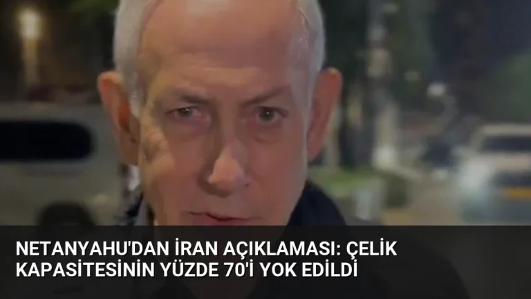 Netanyahu’dan İran Açıklaması: Çelik Kapasitesinin Yüzde 70’i Yok Edildi