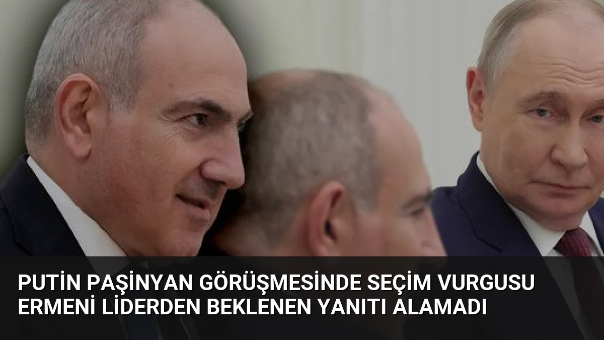 Putin Paşinyan Görüşmesinde Seçim Vurgusu Ermeni Liderden Beklenen Yanıtı Alamadı