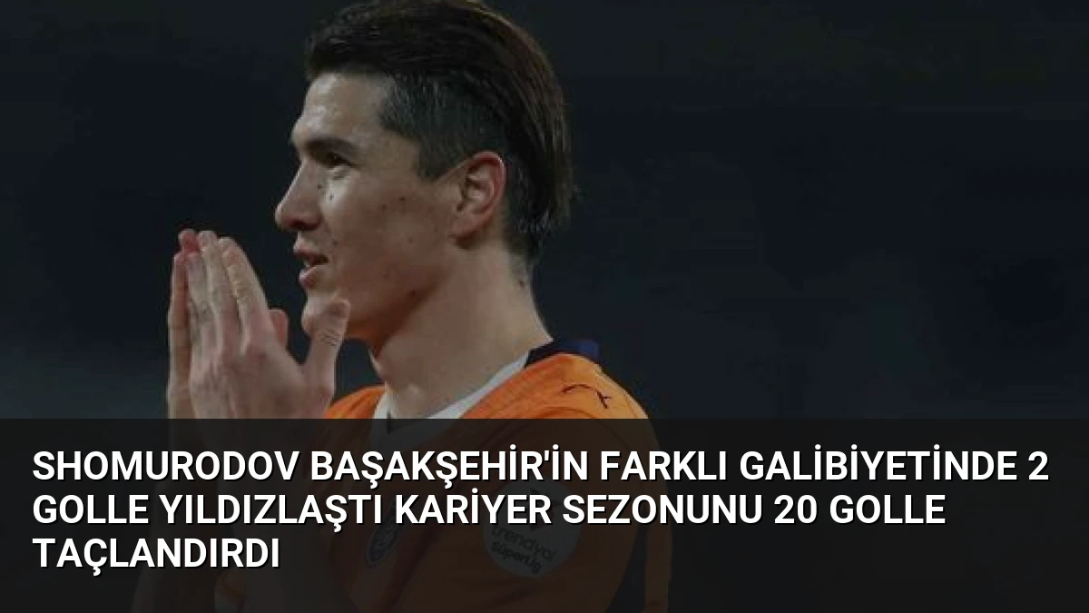 Shomurodov Başakşehir’in Farklı Galibiyetinde 2 Golle Yıldızlaştı Kariyer Sezonunu 20 Golle Taçlandırdı