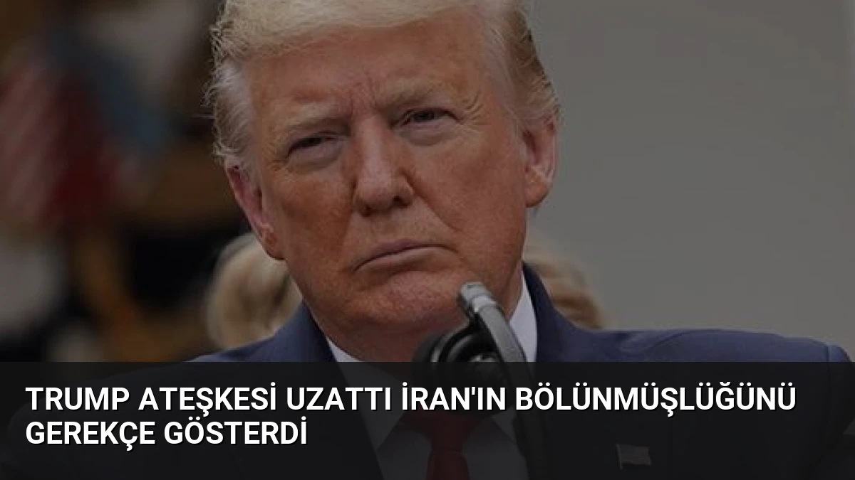 Trump Ateşkesi Uzattı İran’ın Bölünmüşlüğünü Gerekçe Gösterdi