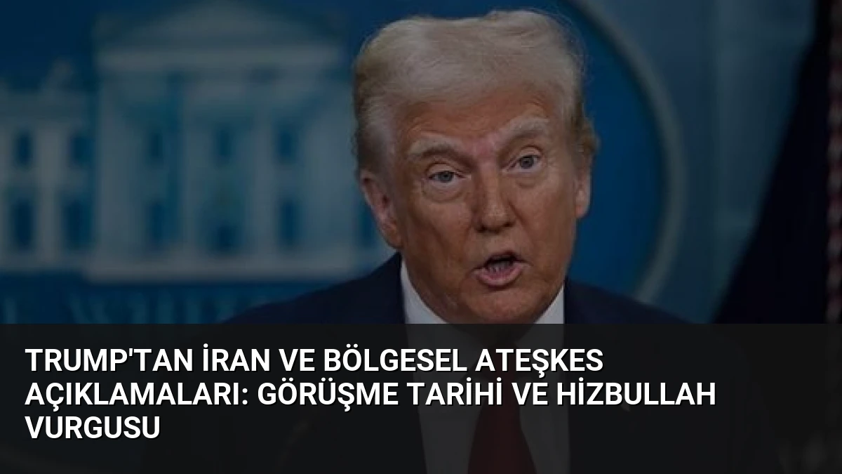 Trump’tan İran ve Bölgesel Ateşkes Açıklamaları: Görüşme Tarihi ve Hizbullah Vurgusu