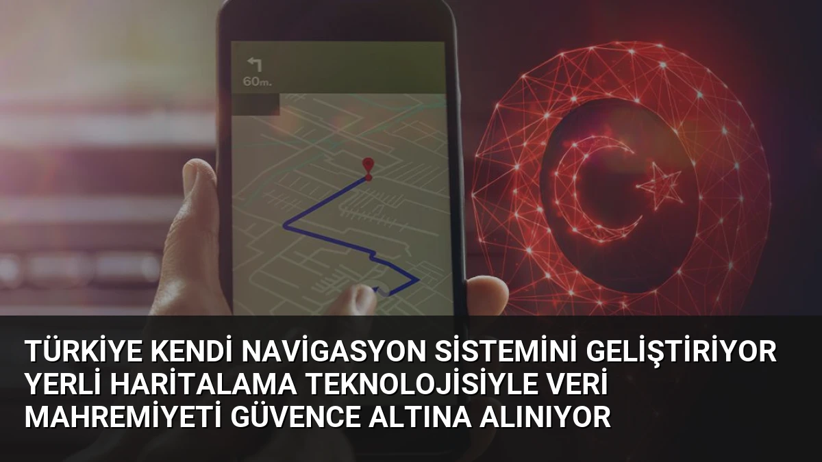 Türkiye Kendi Navigasyon Sistemini Geliştiriyor Yerli Haritalama Teknolojisiyle Veri Mahremiyeti Güvence Altına Alınıyor