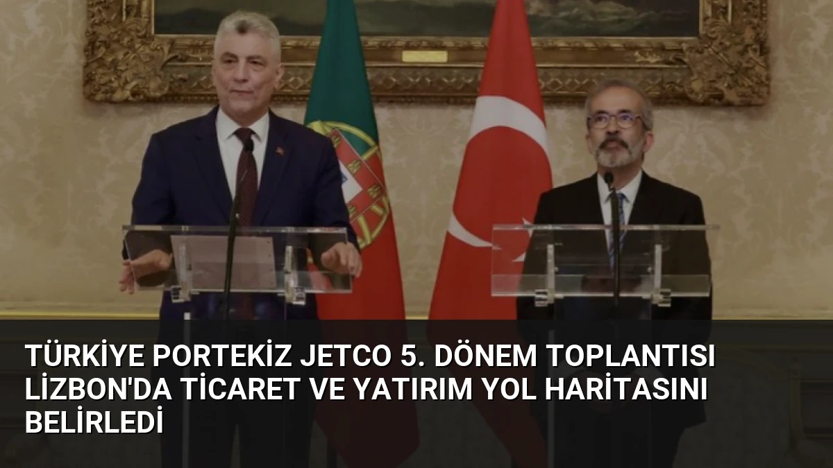 Türkiye Portekiz JETCO 5. Dönem Toplantısı Lizbon’da Ticaret ve Yatırım Yol Haritasını Belirledi