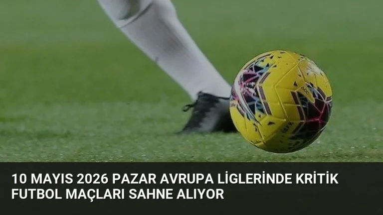 10 Mayıs 2026 Pazar Avrupa Liglerinde Kritik Futbol Maçları Sahne Alıyor