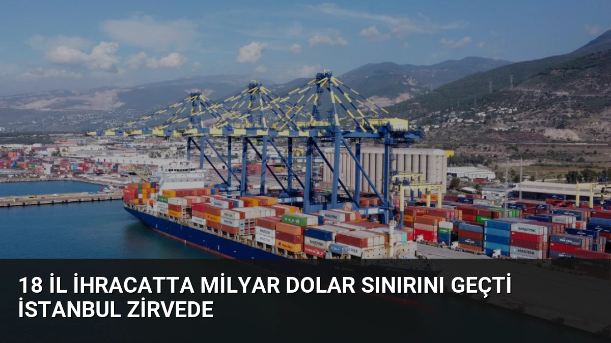 18 İl İhracatta Milyar Dolar Sınırını Geçti İstanbul Zirvede