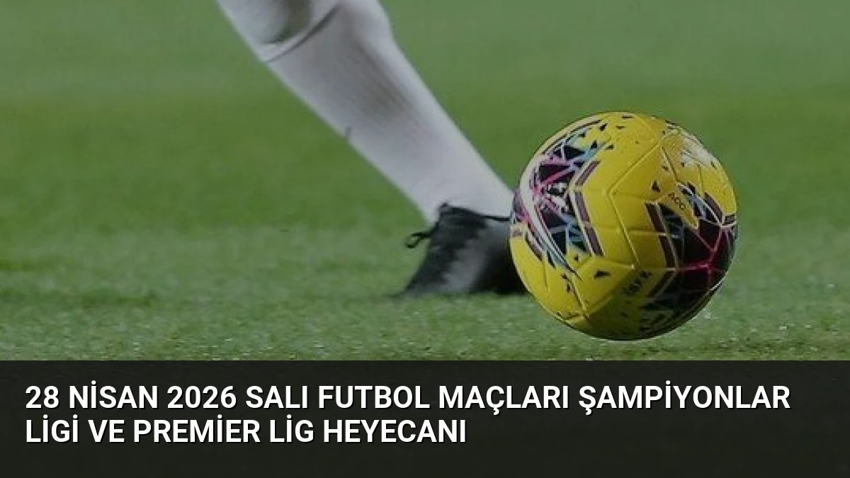 28 Nisan 2026 Salı Futbol Maçları Şampiyonlar Ligi ve Premier Lig Heyecanı