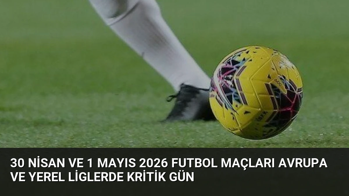 30 Nisan ve 1 Mayıs 2026 Futbol Maçları Avrupa ve Yerel Liglerde Kritik Gün