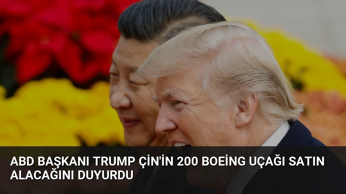 ABD Başkanı Trump Çin’in 200 Boeing Uçağı Satın Alacağını Duyurdu