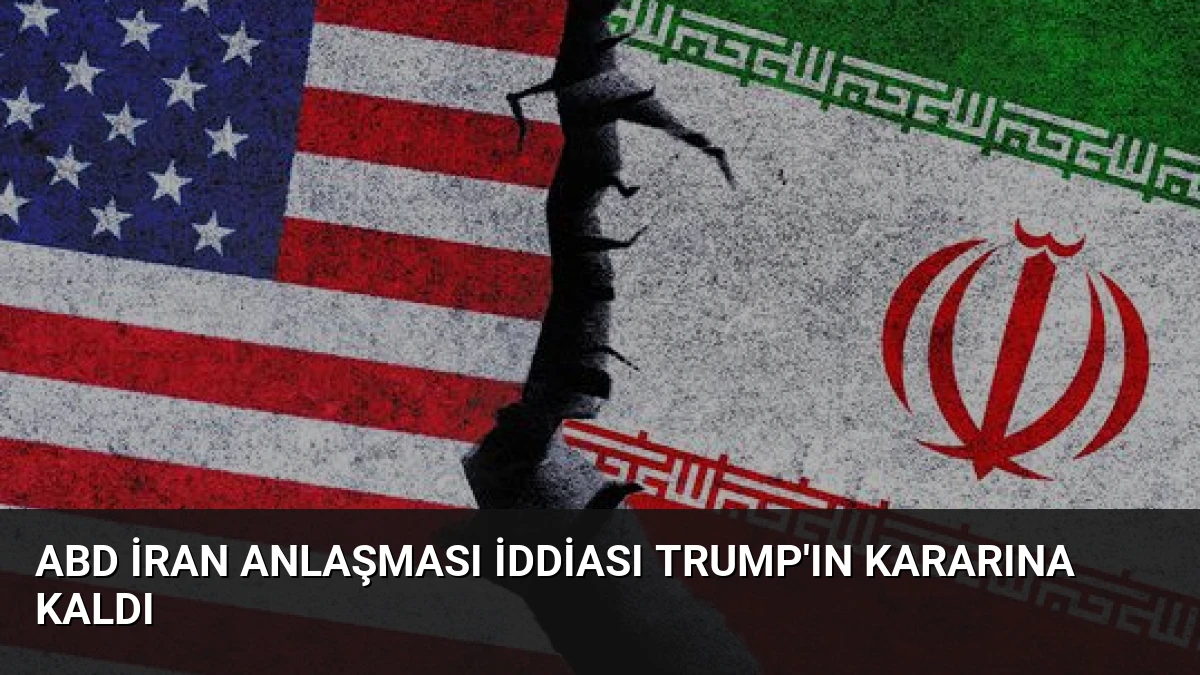 ABD İran Anlaşması İddiası Trump’ın Kararına Kaldı