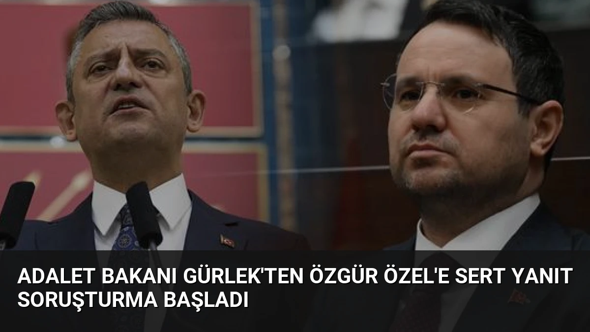 Adalet Bakanı Gürlek’ten Özgür Özel’e Sert Yanıt Soruşturma Başladı