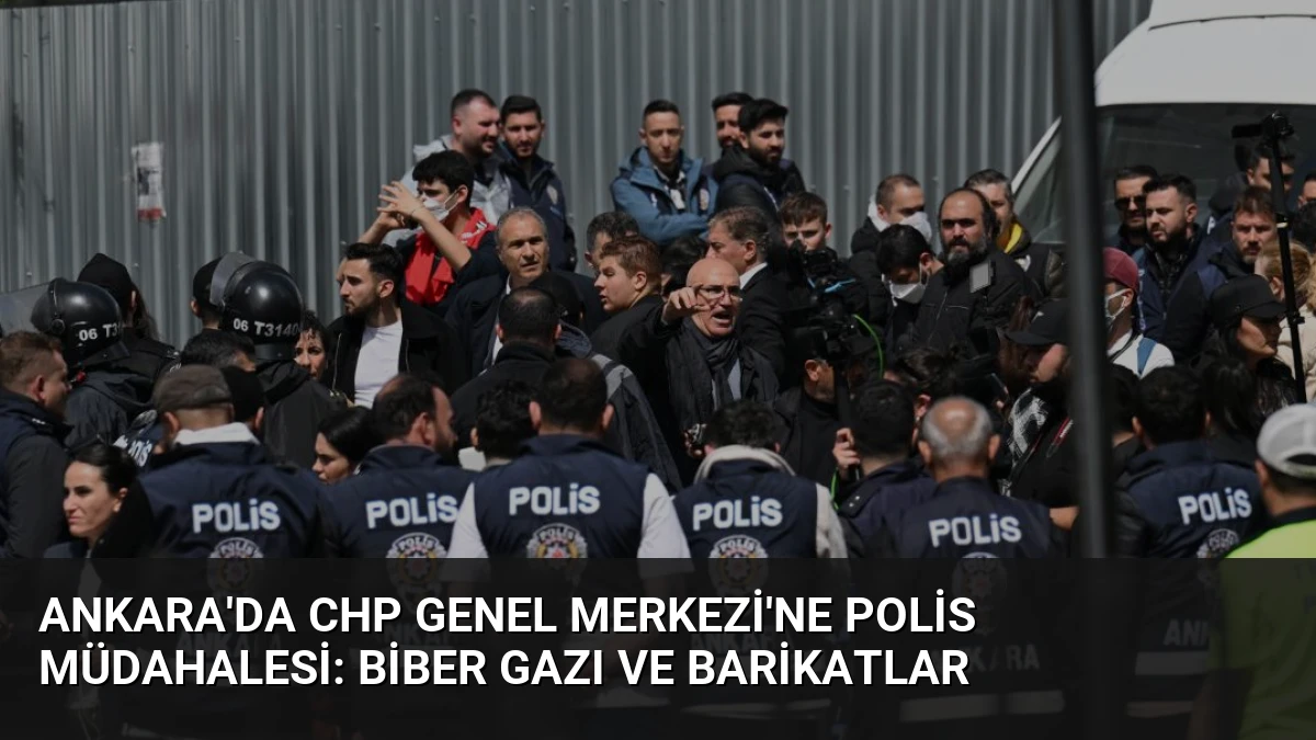 Ankara’da CHP Genel Merkezi’ne Polis Müdahalesi: Biber Gazı ve Barikatlar