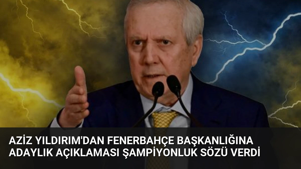 Aziz Yıldırım’dan Fenerbahçe Başkanlığına Adaylık Açıklaması Şampiyonluk Sözü Verdi