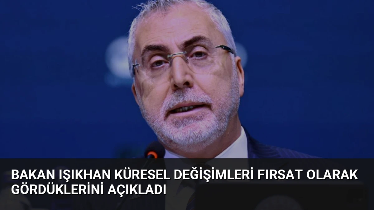 Bakan Işıkhan Küresel Değişimleri Fırsat Olarak Gördüklerini Açıkladı